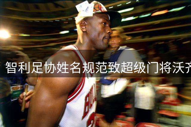 智利足协姓名规范致超级门将沃齐尼亚商业价值受损